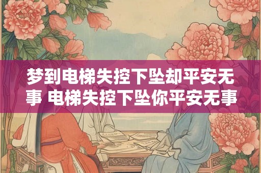 梦到电梯失控下坠却平安无事 电梯失控下坠你平安无事了吗 梦到电梯失控下坠却平安无事 电梯失控下坠你平安无事了吗