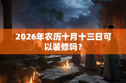 2026年农历十月十三日可以装修吗？
