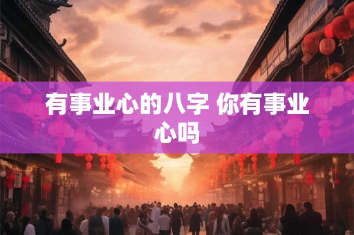 有事业心的八字 你有事业心吗