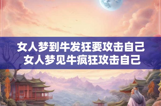 女人梦到牛发狂要攻击自己 女人梦见牛疯狂攻击自己怎么解释