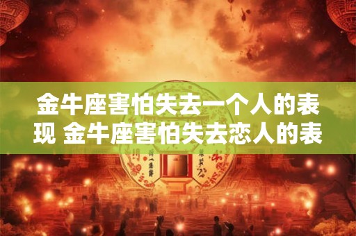 金牛座害怕失去一个人的表现 金牛座害怕失去恋人的表现