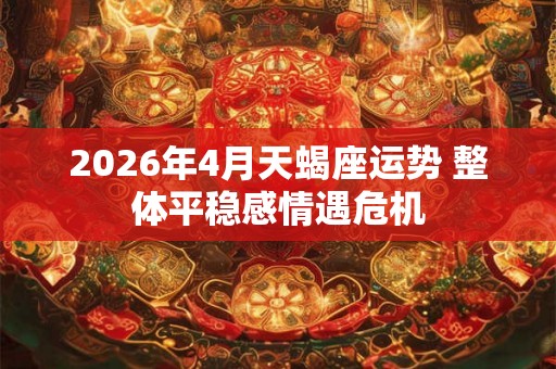 2026年4月天蝎座运势 整体平稳感情遇危机
