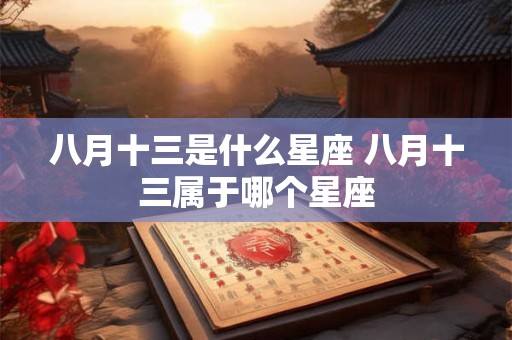 八月十三是什么星座 八月十三属于哪个星座 八月十三是什么星座 八月十三属于哪个星座