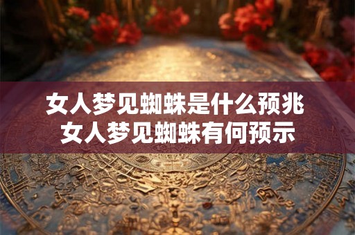 女人梦见蜘蛛是什么预兆 女人梦见蜘蛛有何预示 女人梦见蜘蛛是什么预兆 女人梦见蜘蛛有何预示