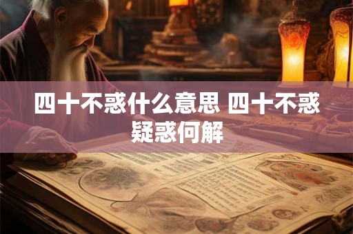 四十不惑什么意思 四十不惑疑惑何解