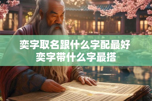 奕字取名跟什么字配最好 奕字带什么字最搭 奕字取名跟什么字配最好 奕字带什么字最搭
