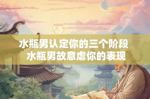 水瓶男认定你的三个阶段  水瓶男故意虐你的表现