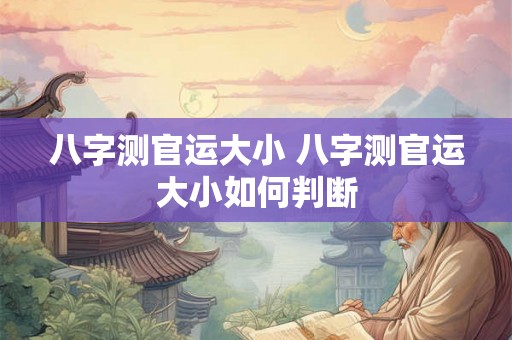 八字测官运大小 八字测官运大小如何判断