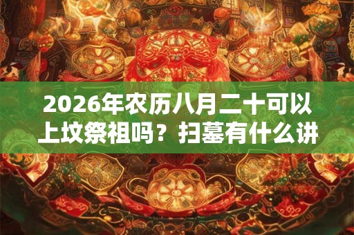 2026年农历八月二十可以上坟祭祖吗？扫墓有什么讲究？