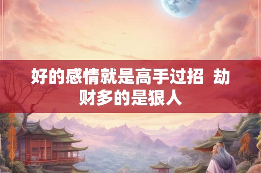 好的感情就是高手过招  劫财多的是狠人