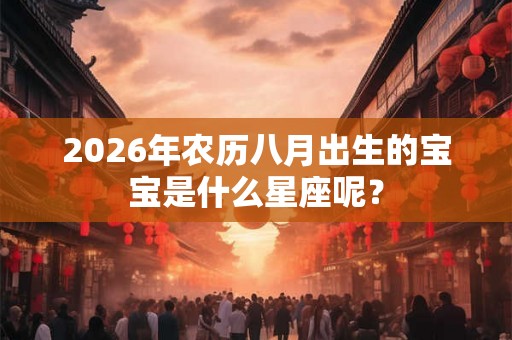 2026年农历八月出生的宝宝是什么星座呢？
