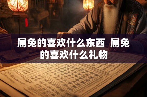属兔的喜欢什么东西  属兔的喜欢什么礼物