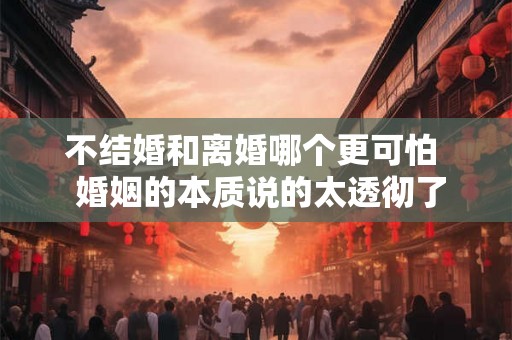 不结婚和离婚哪个更可怕  婚姻的本质说的太透彻了
