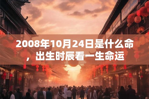 2008年10月24日是什么命,出生时辰看一生命运 2008年10月24日是什么命,出生时辰看一生命运