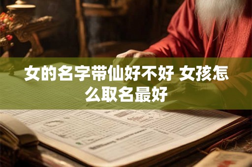 女的名字带仙好不好 女孩怎么取名最好