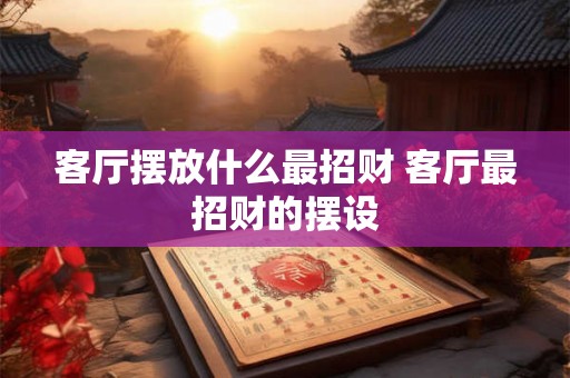 客厅摆放什么最招财 客厅最招财的摆设 客厅摆放什么最招财 客厅最招财的摆设