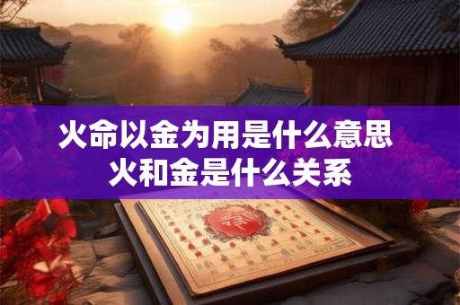 火命以金为用是什么意思 火和金是什么关系