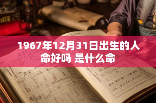 1967年12月31日出生的人命好吗 是什么命 1967年12月31日出生的人命好吗 是什么命
