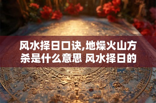 风水择日口诀,地燥火山方杀是什么意思 风水择日的