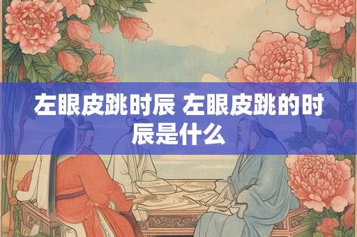 左眼皮跳时辰 左眼皮跳的时辰是什么