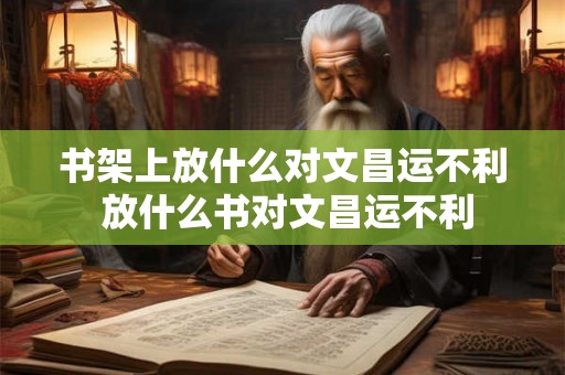 书架上放什么对文昌运不利 放什么书对文昌运不利