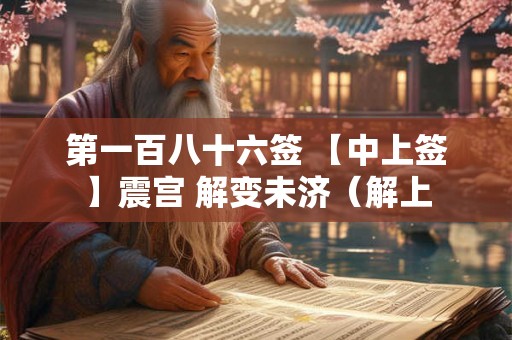 第一百八十六签 【中上签】震宫 解变未济（解上