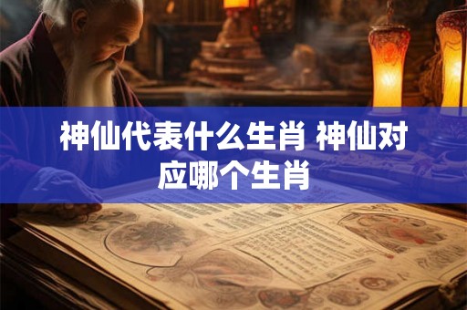 神仙代表什么生肖 神仙对应哪个生肖