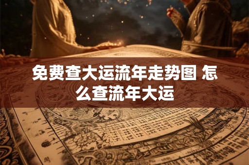 免费查大运流年走势图 怎么查流年大运