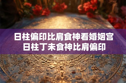 日柱偏印比肩食神看婚姻宫 日柱丁未食神比肩偏印
