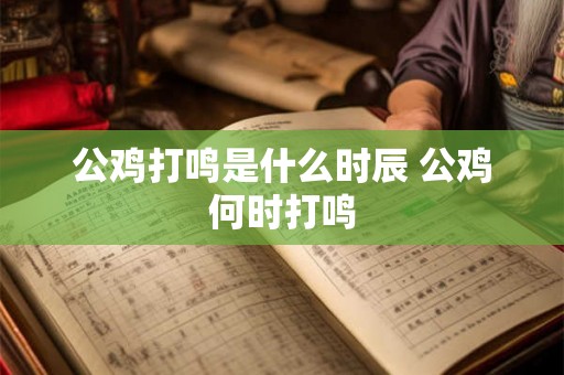 公鸡打鸣是什么时辰 公鸡何时打鸣 公鸡打鸣是什么时辰 公鸡何时打鸣