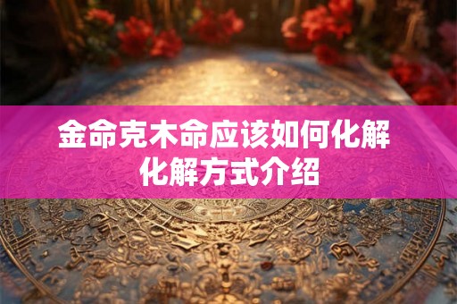 金命克木命应该如何化解 化解方式介绍