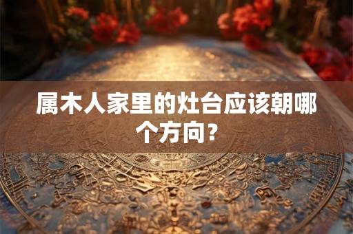 属木人家里的灶台应该朝哪个方向？