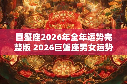 巨蟹座2026年全年运势完整版 2026巨蟹座男女运势详解