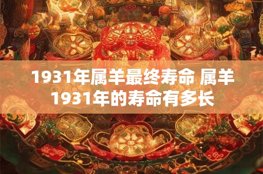 1931年属羊最终寿命 属羊1931年的寿命有多长