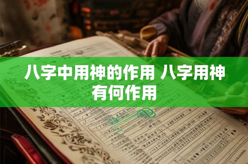 八字中用神的作用 八字用神有何作用