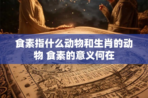 食素指什么动物和生肖的动物 食素的意义何在