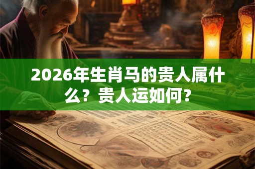 2026年生肖马的贵人属什么？贵人运如何？