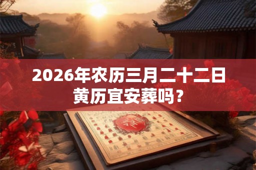 2026年农历三月二十二日黄历宜安葬吗？