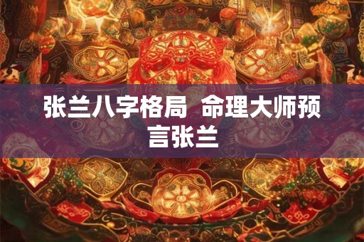 张兰八字格局  命理大师预言张兰