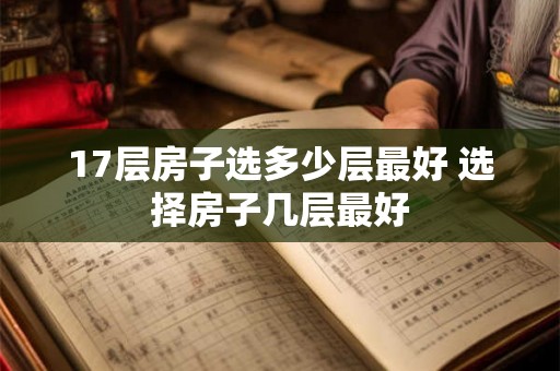 17层房子选多少层最好 选择房子几层最好 17层房子选多少层最好 选择房子几层最好