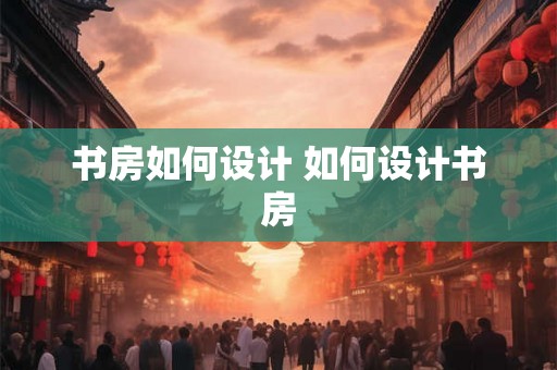 书房如何设计 如何设计书房