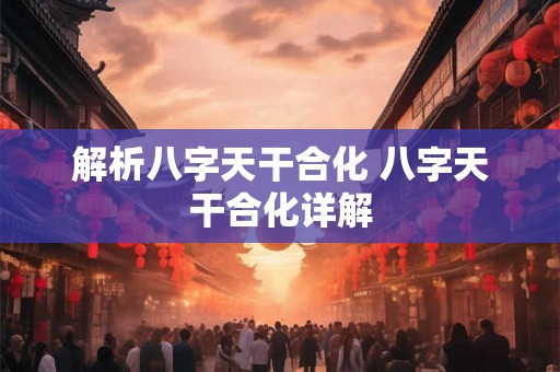 解析八字天干合化 八字天干合化详解