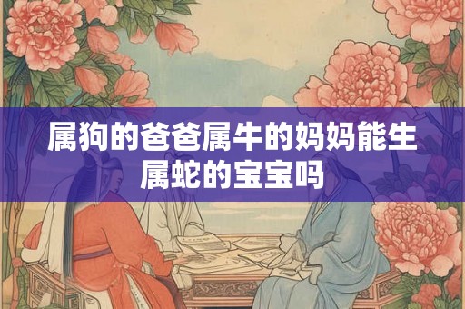 属狗的爸爸属牛的妈妈能生属蛇的宝宝吗