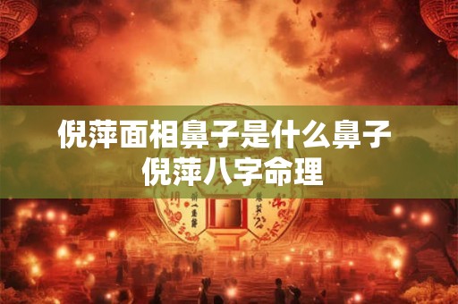 倪萍面相鼻子是什么鼻子  倪萍八字命理
