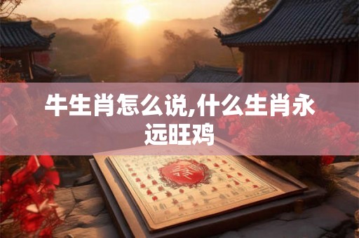 牛生肖怎么说,什么生肖永远旺鸡