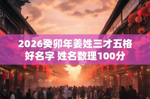 2026癸卯年姜姓三才五格好名字 姓名数理100分