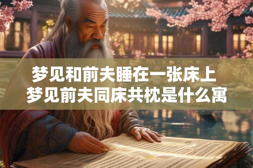 梦见和前夫睡在一张床上 梦见前夫同床共枕是什么寓意 梦见和前夫睡在一张床上 梦见前夫同床共枕是什么寓意