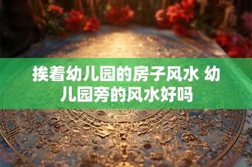 挨着幼儿园的房子风水 幼儿园旁的风水好吗 挨着幼儿园的房子风水 幼儿园旁的风水好吗