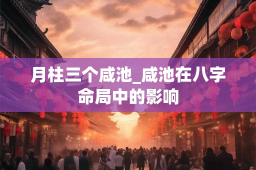 月柱三个咸池_咸池在八字命局中的影响