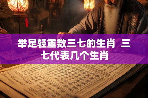举足轻重数三七的生肖  三七代表几个生肖